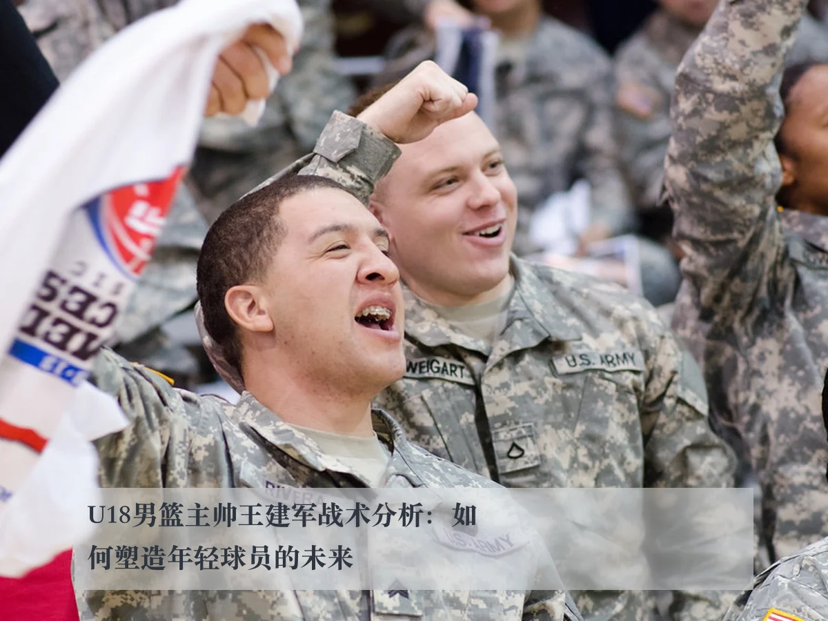 U18男篮主帅王建军战术分析:如何塑造年轻球员的未来